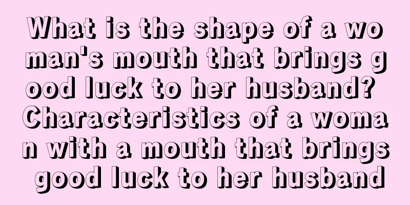 What is the shape of a woman's mouth that brings good luck to her husband? Characteristics of a woman with a mouth that brings good luck to her husband
