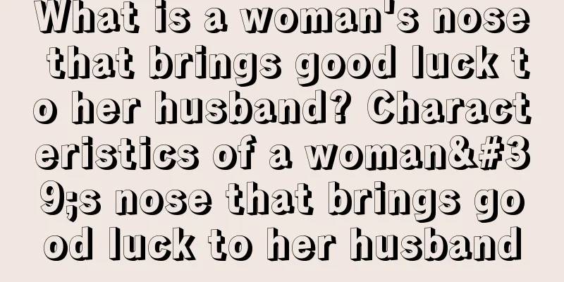 What is a woman's nose that brings good luck to her husband? Characteristics of a woman's nose that brings good luck to her husband