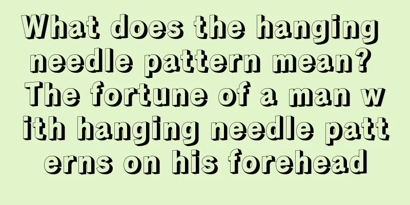 What does the hanging needle pattern mean? The fortune of a man with hanging needle patterns on his forehead