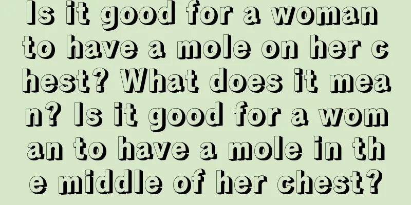 Is it good for a woman to have a mole on her chest? What does it mean? Is it good for a woman to have a mole in the middle of her chest?
