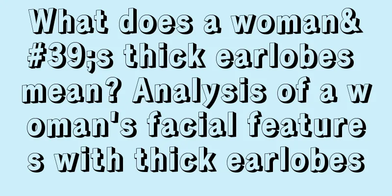 What does a woman's thick earlobes mean? Analysis of a woman's facial features with thick earlobes