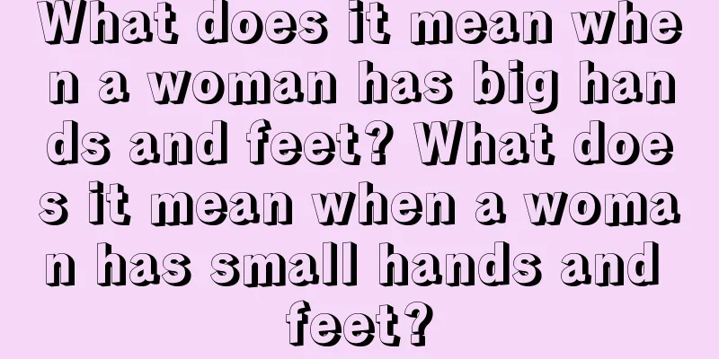 What does it mean when a woman has big hands and feet? What does it mean when a woman has small hands and feet?