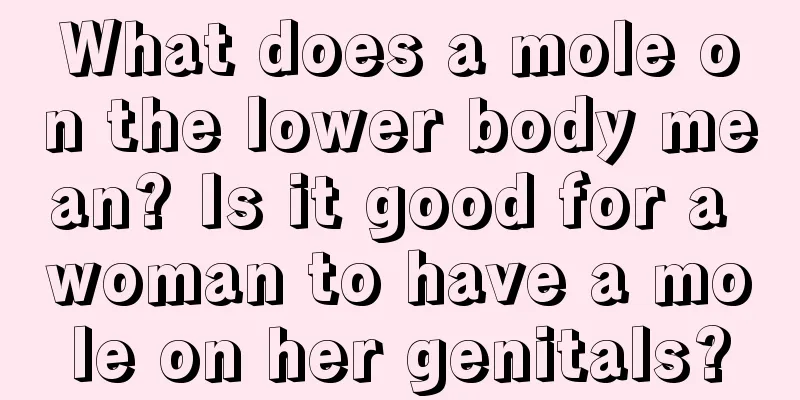 What does a mole on the lower body mean? Is it good for a woman to have a mole on her genitals?