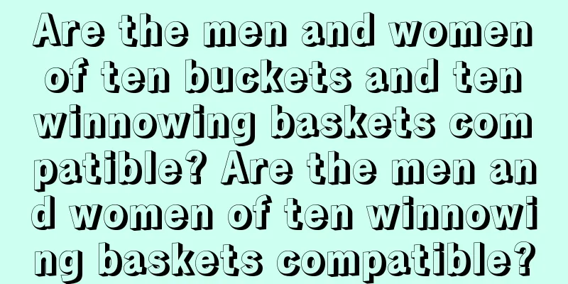 Are the men and women of ten buckets and ten winnowing baskets compatible? Are the men and women of ten winnowing baskets compatible?