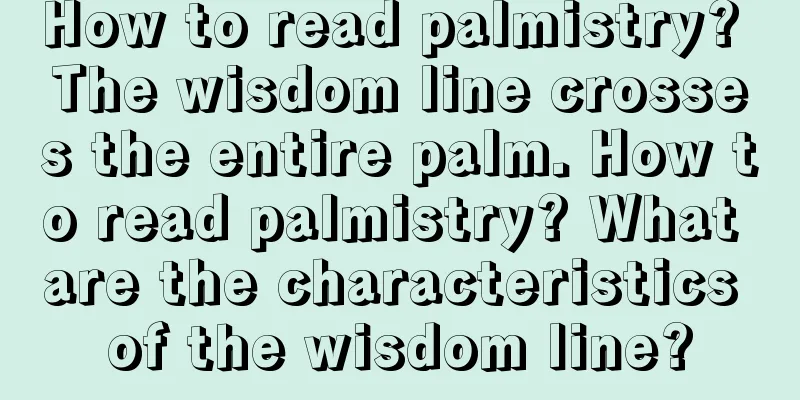 How to read palmistry? The wisdom line crosses the entire palm. How to read palmistry? What are the characteristics of the wisdom line?
