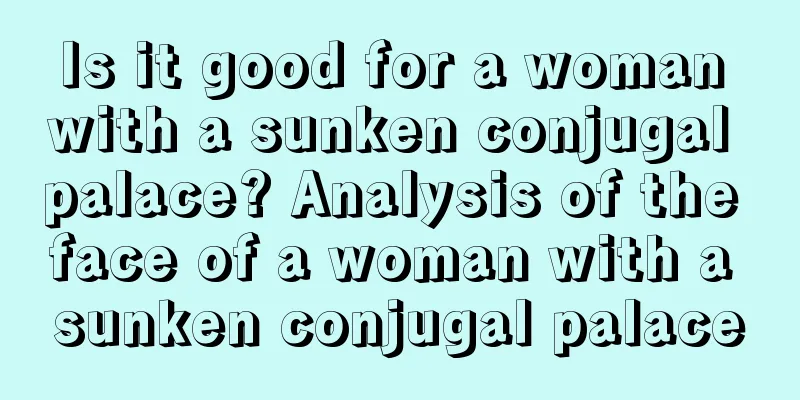 Is it good for a woman with a sunken conjugal palace? Analysis of the face of a woman with a sunken conjugal palace
