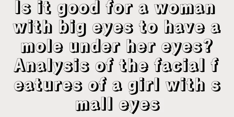 Is it good for a woman with big eyes to have a mole under her eyes? Analysis of the facial features of a girl with small eyes