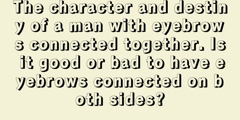 The character and destiny of a man with eyebrows connected together. Is it good or bad to have eyebrows connected on both sides?