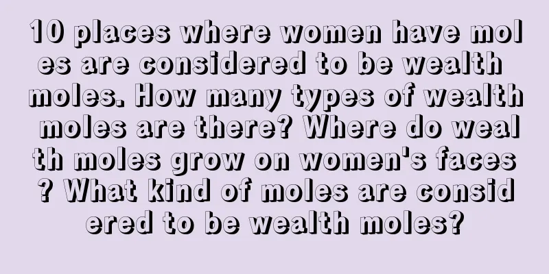 10 places where women have moles are considered to be wealth moles. How many types of wealth moles are there? Where do wealth moles grow on women's faces? What kind of moles are considered to be wealth moles?
