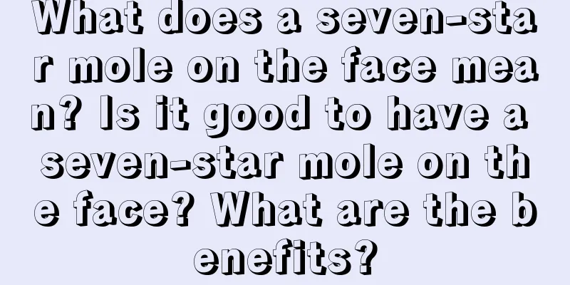 What does a seven-star mole on the face mean? Is it good to have a seven-star mole on the face? What are the benefits?