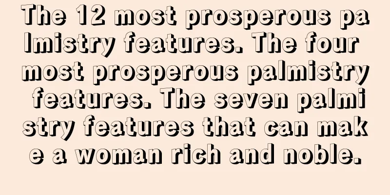 The 12 most prosperous palmistry features. The four most prosperous palmistry features. The seven palmistry features that can make a woman rich and noble.