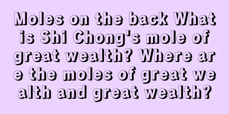 Moles on the back What is Shi Chong's mole of great wealth? Where are the moles of great wealth and great wealth?