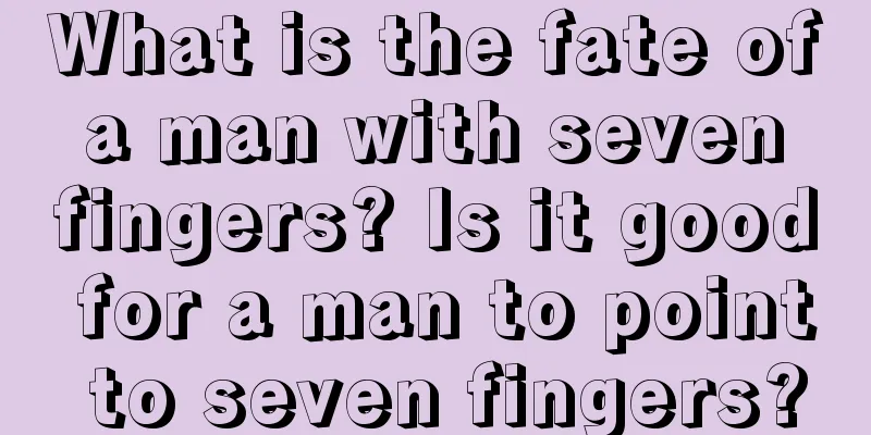 What is the fate of a man with seven fingers? Is it good for a man to point to seven fingers?