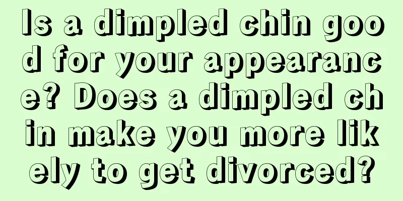 Is a dimpled chin good for your appearance? Does a dimpled chin make you more likely to get divorced?