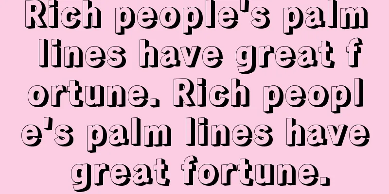 Rich people's palm lines have great fortune. Rich people's palm lines have great fortune.