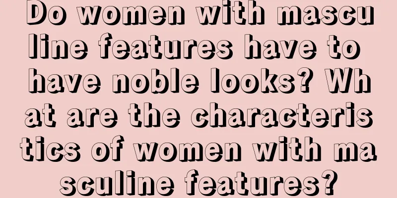 Do women with masculine features have to have noble looks? What are the characteristics of women with masculine features?