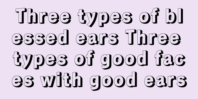 Three types of blessed ears Three types of good faces with good ears