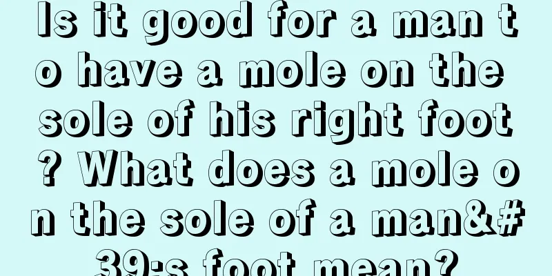 Is it good for a man to have a mole on the sole of his right foot? What does a mole on the sole of a man's foot mean?