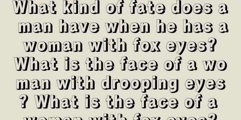 What kind of fate does a man have when he has a woman with fox eyes? What is the face of a woman with drooping eyes? What is the face of a woman with fox eyes?