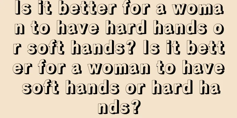 Is it better for a woman to have hard hands or soft hands? Is it better for a woman to have soft hands or hard hands?