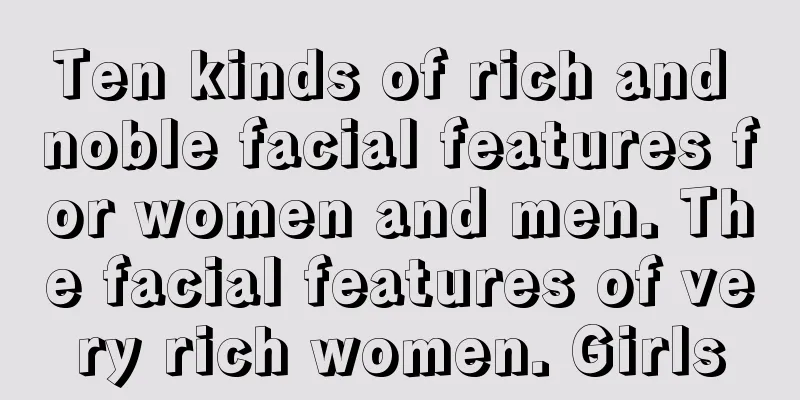Ten kinds of rich and noble facial features for women and men. The facial features of very rich women. Girls