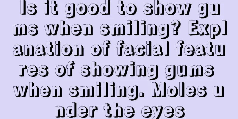 Is it good to show gums when smiling? Explanation of facial features of showing gums when smiling. Moles under the eyes