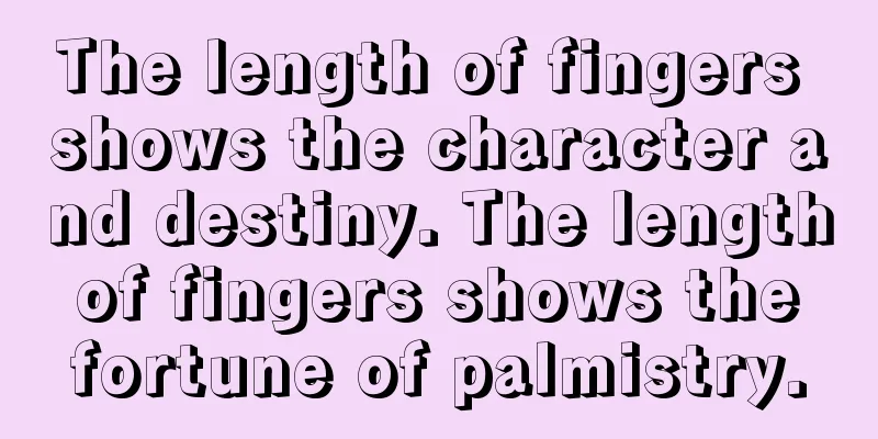 The length of fingers shows the character and destiny. The length of fingers shows the fortune of palmistry.