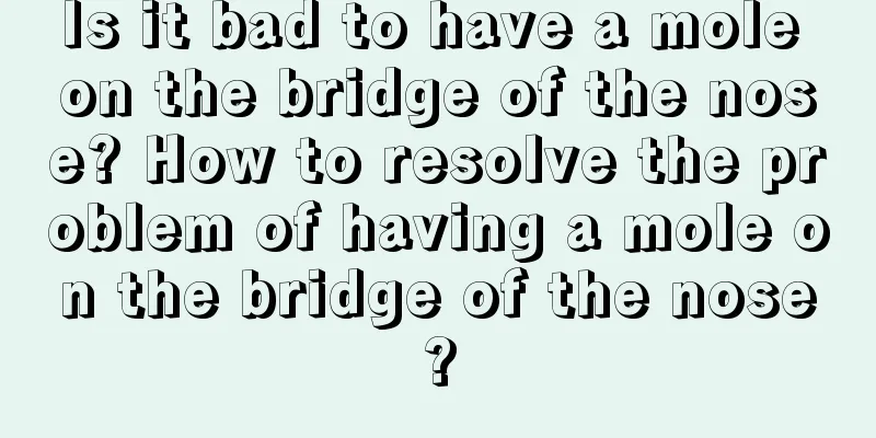 Is it bad to have a mole on the bridge of the nose? How to resolve the problem of having a mole on the bridge of the nose?