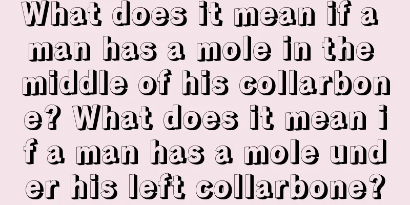What does it mean if a man has a mole in the middle of his collarbone? What does it mean if a man has a mole under his left collarbone?