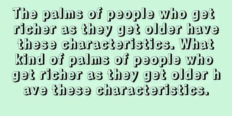The palms of people who get richer as they get older have these characteristics. What kind of palms of people who get richer as they get older have these characteristics.