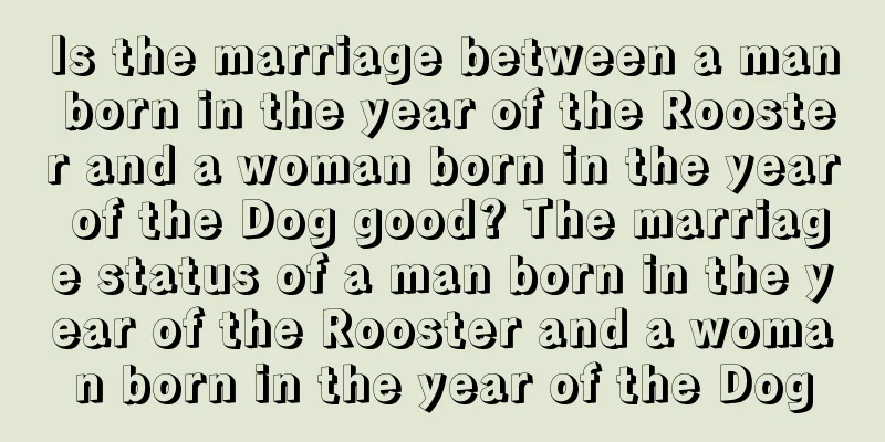 Is the marriage between a man born in the year of the Rooster and a woman born in the year of the Dog good? The marriage status of a man born in the year of the Rooster and a woman born in the year of the Dog