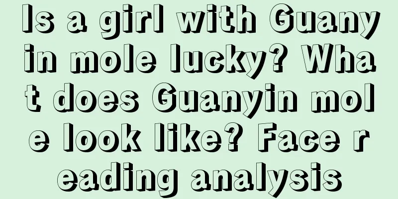 Is a girl with Guanyin mole lucky? What does Guanyin mole look like? Face reading analysis