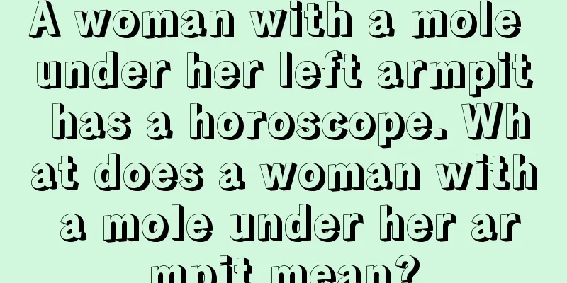 A woman with a mole under her left armpit has a horoscope. What does a woman with a mole under her armpit mean?