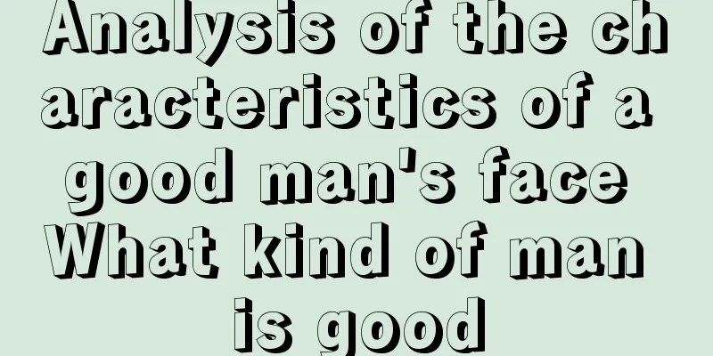Analysis of the characteristics of a good man's face What kind of man is good