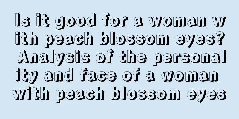 Is it good for a woman with peach blossom eyes? Analysis of the personality and face of a woman with peach blossom eyes