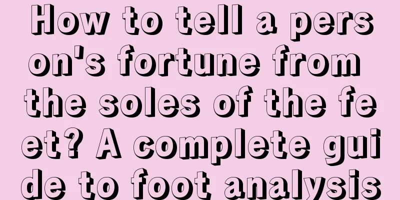 How to tell a person's fortune from the soles of the feet? A complete guide to foot analysis