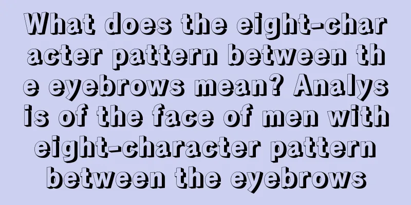What does the eight-character pattern between the eyebrows mean? Analysis of the face of men with eight-character pattern between the eyebrows