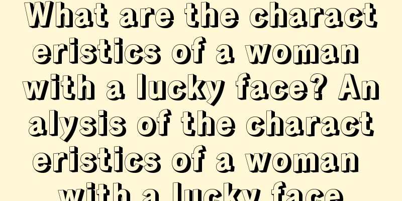 What are the characteristics of a woman with a lucky face? Analysis of the characteristics of a woman with a lucky face