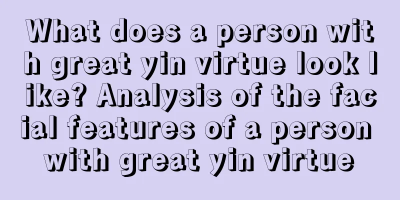 What does a person with great yin virtue look like? Analysis of the facial features of a person with great yin virtue
