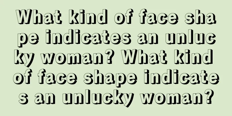 What kind of face shape indicates an unlucky woman? What kind of face shape indicates an unlucky woman?