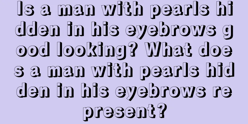 Is a man with pearls hidden in his eyebrows good looking? What does a man with pearls hidden in his eyebrows represent?