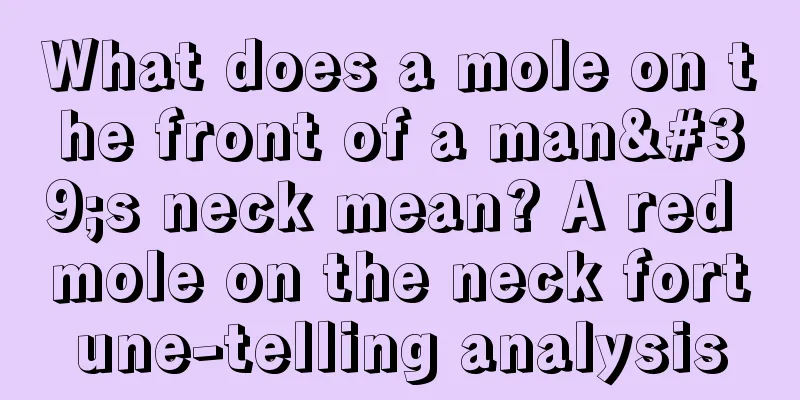What does a mole on the front of a man's neck mean? A red mole on the neck fortune-telling analysis
