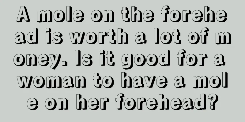 A mole on the forehead is worth a lot of money. Is it good for a woman to have a mole on her forehead?