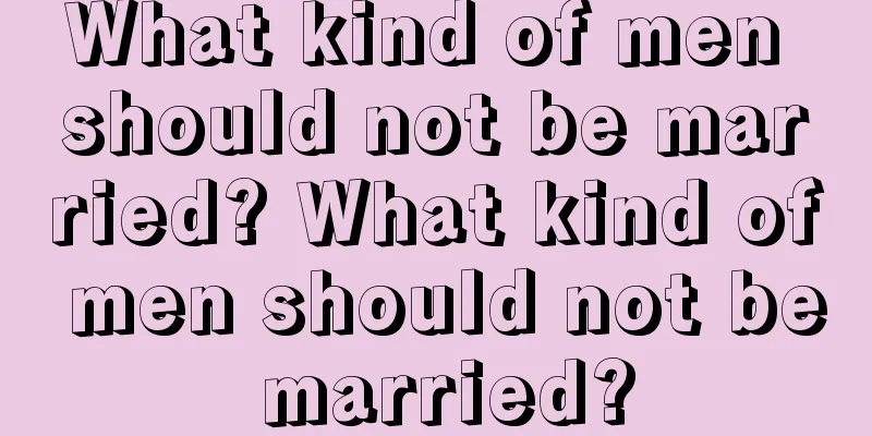 What kind of men should not be married? What kind of men should not be married?