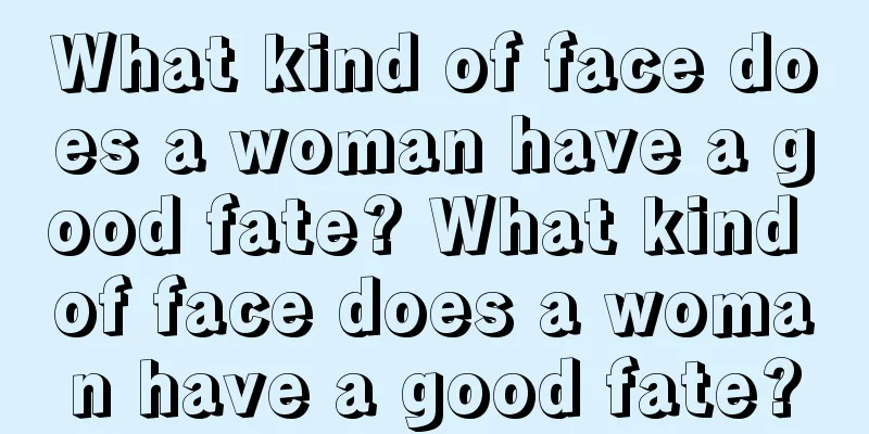 What kind of face does a woman have a good fate? What kind of face does a woman have a good fate?