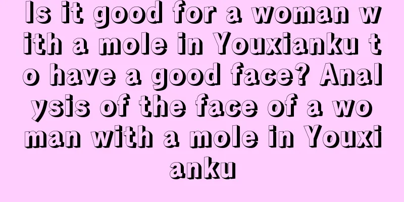 Is it good for a woman with a mole in Youxianku to have a good face? Analysis of the face of a woman with a mole in Youxianku
