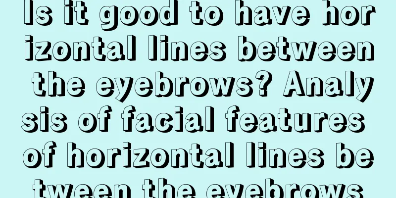Is it good to have horizontal lines between the eyebrows? Analysis of facial features of horizontal lines between the eyebrows