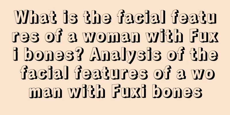 What is the facial features of a woman with Fuxi bones? Analysis of the facial features of a woman with Fuxi bones