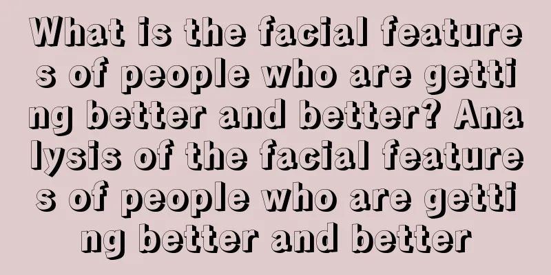 What is the facial features of people who are getting better and better? Analysis of the facial features of people who are getting better and better