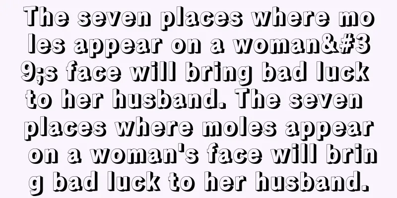 The seven places where moles appear on a woman's face will bring bad luck to her husband. The seven places where moles appear on a woman's face will bring bad luck to her husband.
